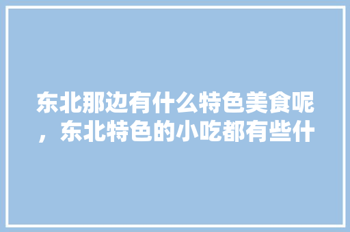 东北那边有什么特色美食呢，东北特色的小吃都有些什么 东北那边有什么特色美食呢，东北特色的小吃都有些什么 美食推荐