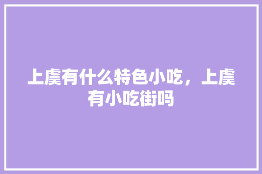 上虞有什么特色小吃，上虞有小吃街吗 上虞有什么特色小吃，上虞有小吃街吗 美食推荐