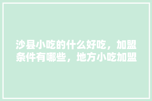 沙县小吃的什么好吃，加盟条件有哪些，地方小吃加盟店 沙县小吃的什么好吃，加盟条件有哪些，地方小吃加盟店 家居窍门