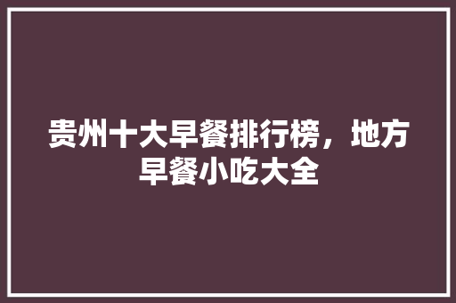 贵州十大早餐排行榜，地方早餐小吃大全 贵州十大早餐排行榜，地方早餐小吃大全 美食推荐