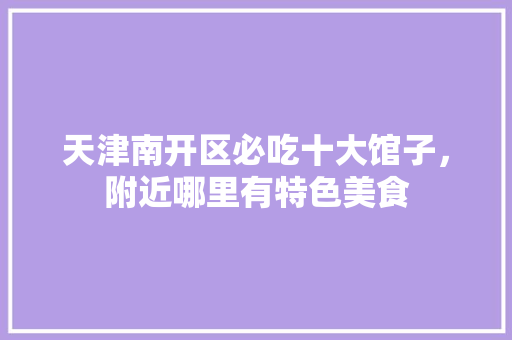 天津南开区必吃十大馆子，附近哪里有特色美食 天津南开区必吃十大馆子，附近哪里有特色美食 健康建议