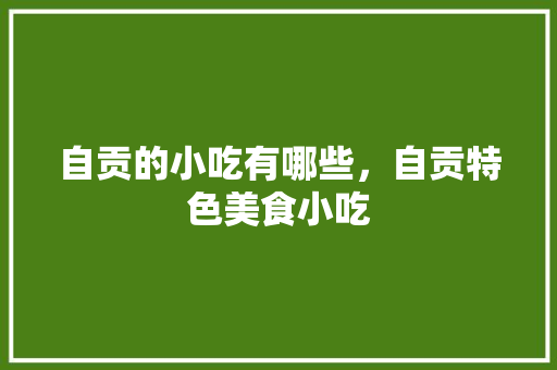 自贡的小吃有哪些，自贡特色美食小吃 自贡的小吃有哪些，自贡特色美食小吃 家居窍门