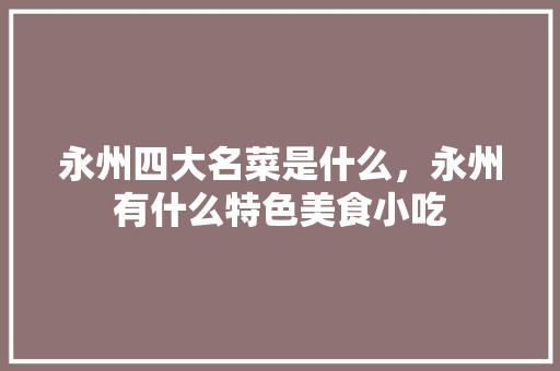 永州四大名菜是什么，永州有什么特色美食小吃 永州四大名菜是什么，永州有什么特色美食小吃 健康建议