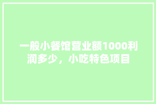 一般小餐馆营业额1000利润多少，小吃特色项目 一般小餐馆营业额1000利润多少，小吃特色项目 家居窍门