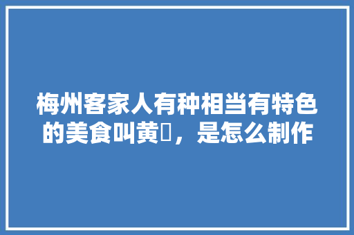梅州客家人有种相当有特色的美食叫黄粄，是怎么制作的，地方小吃特产