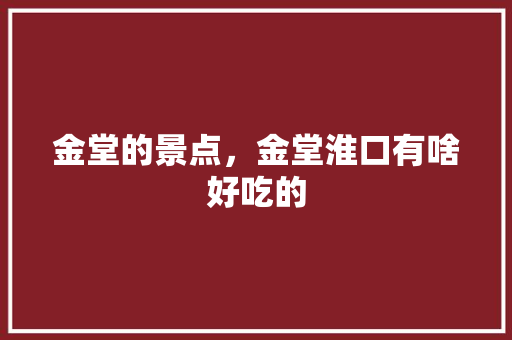 金堂的景点，金堂淮口有啥好吃的 金堂的景点，金堂淮口有啥好吃的 旅行资讯