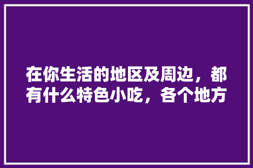 在你生活的地区及周边，都有什么特色小吃，各个地方的特色美食图片 在你生活的地区及周边，都有什么特色小吃，各个地方的特色美食图片 旅行资讯