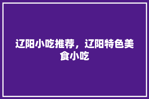 辽阳小吃推荐，辽阳特色美食小吃 辽阳小吃推荐，辽阳特色美食小吃 旅行资讯