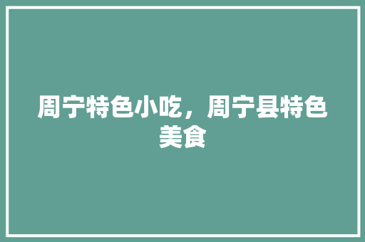 周宁特色小吃，周宁县特色美食 周宁特色小吃，周宁县特色美食 家居窍门