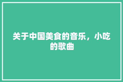 关于中国美食的音乐，小吃的歌曲 关于中国美食的音乐，小吃的歌曲 生活指南