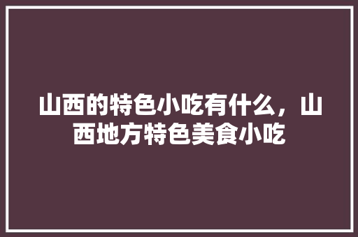 山西的特色小吃有什么，山西地方特色美食小吃 山西的特色小吃有什么，山西地方特色美食小吃 家居窍门