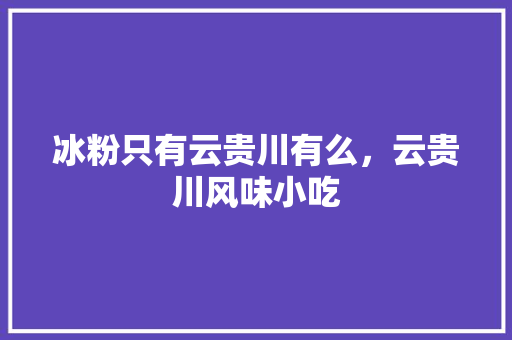 冰粉只有云贵川有么，云贵川风味小吃 冰粉只有云贵川有么，云贵川风味小吃 旅行资讯