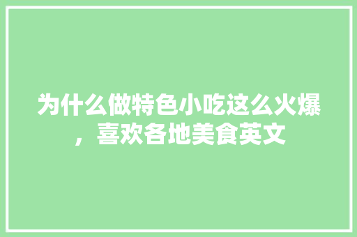 为什么做特色小吃这么火爆，喜欢各地美食英文