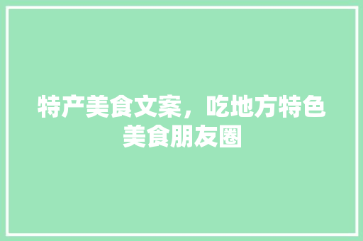 特产美食文案，吃地方特色美食朋友圈 特产美食文案，吃地方特色美食朋友圈 旅行资讯