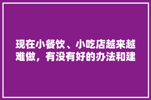 现在小餐饮、小吃店越来越难做，有没有好的办法和建议，怎么经营有特色的小吃店 现在小餐饮、小吃店越来越难做，有没有好的办法和建议，怎么经营有特色的小吃店 健康建议