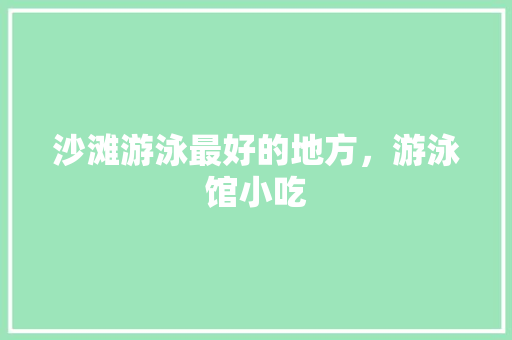 沙滩游泳最好的地方，游泳馆小吃 沙滩游泳最好的地方，游泳馆小吃 旅行资讯