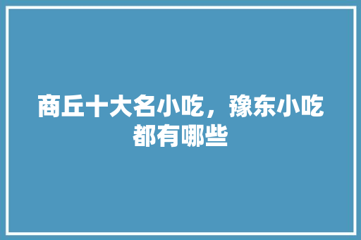 商丘十大名小吃，豫东小吃都有哪些 商丘十大名小吃，豫东小吃都有哪些 健康建议