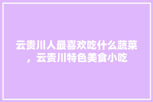 云贵川人最喜欢吃什么蔬菜，云贵川特色美食小吃 云贵川人最喜欢吃什么蔬菜，云贵川特色美食小吃 家居窍门