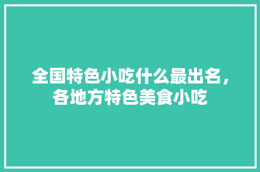 全国特色小吃什么最出名，各地方特色美食小吃