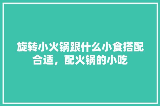 旋转小火锅跟什么小食搭配合适，配火锅的小吃 旋转小火锅跟什么小食搭配合适，配火锅的小吃 家居窍门
