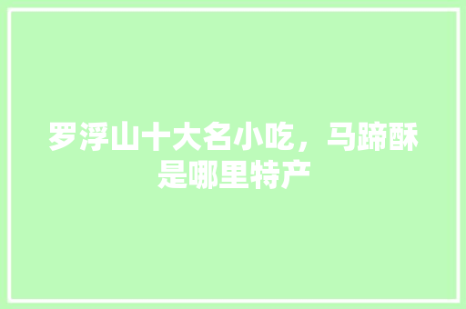 罗浮山十大名小吃，马蹄酥是哪里特产 罗浮山十大名小吃，马蹄酥是哪里特产 家居窍门