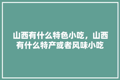 山西有什么特色小吃，山西有什么特产或者风味小吃 山西有什么特色小吃，山西有什么特产或者风味小吃 美食推荐