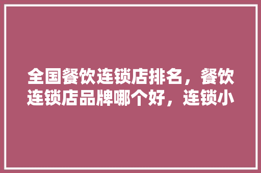 全国餐饮连锁店排名，餐饮连锁店品牌哪个好，连锁小吃排名