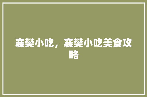 襄樊小吃，襄樊小吃美食攻略 襄樊小吃，襄樊小吃美食攻略 旅行资讯