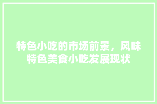 特色小吃的市场前景，风味特色美食小吃发展现状 特色小吃的市场前景，风味特色美食小吃发展现状 家居窍门