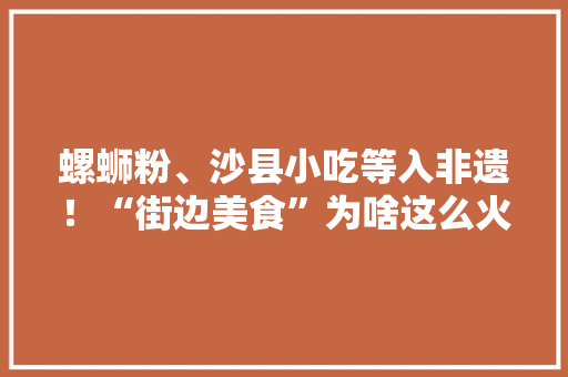 螺蛳粉、沙县小吃等入非遗！“街边美食”为啥这么火，可以批量生产的小吃 螺蛳粉、沙县小吃等入非遗！“街边美食”为啥这么火，可以批量生产的小吃 美食推荐