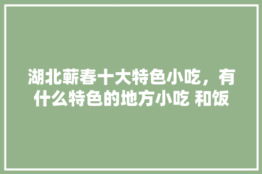 湖北蕲春十大特色小吃，有什么特色的地方小吃 和饭店 湖北蕲春十大特色小吃，有什么特色的地方小吃 和饭店 旅行资讯