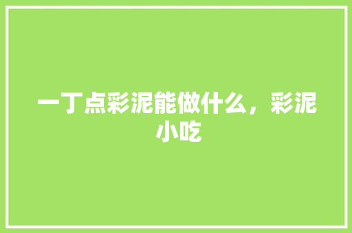 一丁点彩泥能做什么，彩泥 小吃 一丁点彩泥能做什么，彩泥 小吃 旅行资讯