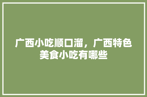 广西小吃顺口溜，广西特色美食小吃有哪些 广西小吃顺口溜，广西特色美食小吃有哪些 旅行资讯