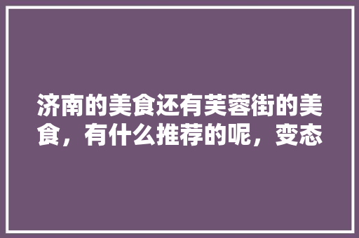 济南的美食还有芙蓉街的美食，有什么推荐的呢，变态食品 济南的美食还有芙蓉街的美食，有什么推荐的呢，变态食品 旅行资讯