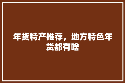 年货特产推荐，地方特色年货都有啥 年货特产推荐，地方特色年货都有啥 美食推荐