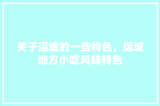 关于运城的一些特色，运城地方小吃风味特色 关于运城的一些特色，运城地方小吃风味特色 生活指南