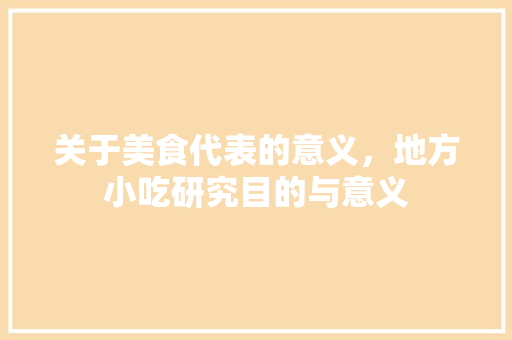 关于美食代表的意义，地方小吃研究目的与意义 关于美食代表的意义，地方小吃研究目的与意义 生活指南
