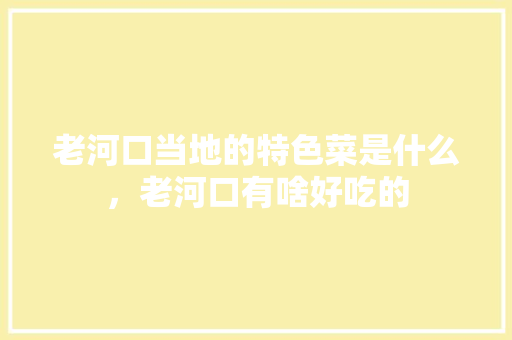 老河口当地的特色菜是什么，老河口有啥好吃的 老河口当地的特色菜是什么，老河口有啥好吃的 美食推荐