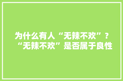 为什么有人“无辣不欢”？“无辣不欢”是否属于良性循环，无辣不欢的美食 为什么有人“无辣不欢”？“无辣不欢”是否属于良性循环，无辣不欢的美食 健康建议