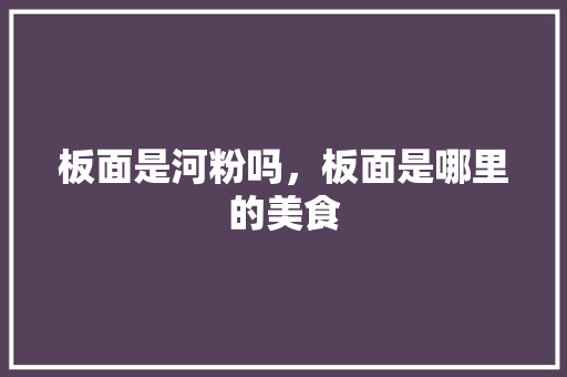 板面是河粉吗，板面是哪里的美食 板面是河粉吗，板面是哪里的美食 家居窍门