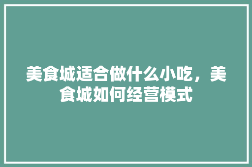 美食城适合做什么小吃，美食城如何经营模式 美食城适合做什么小吃，美食城如何经营模式 健康建议