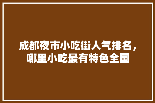 成都夜市小吃街人气排名，哪里小吃最有特色全国 成都夜市小吃街人气排名，哪里小吃最有特色全国 健康建议