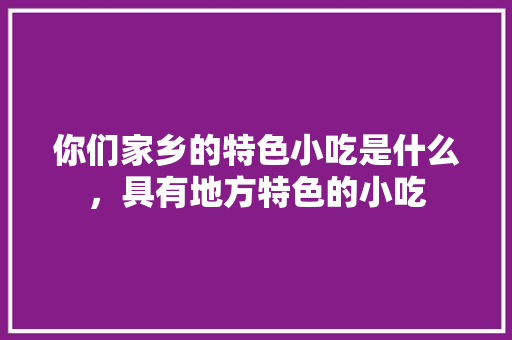 你们家乡的特色小吃是什么，具有地方特色的小吃 你们家乡的特色小吃是什么，具有地方特色的小吃 旅行资讯