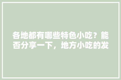各地都有哪些特色小吃？能否分享一下，地方小吃的发展现状 各地都有哪些特色小吃？能否分享一下，地方小吃的发展现状 生活指南