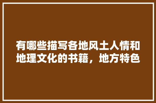 有哪些描写各地风土人情和地理文化的书籍，地方特色美食260种书籍 有哪些描写各地风土人情和地理文化的书籍，地方特色美食260种书籍 家居窍门