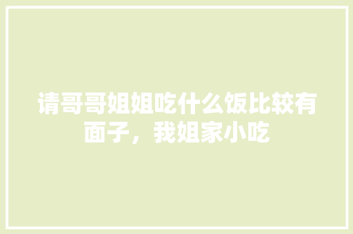请哥哥姐姐吃什么饭比较有面子，我姐家小吃 请哥哥姐姐吃什么饭比较有面子，我姐家小吃 旅行资讯