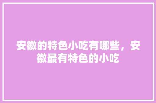 安徽的特色小吃有哪些，安徽最有特色的小吃 安徽的特色小吃有哪些，安徽最有特色的小吃 生活指南