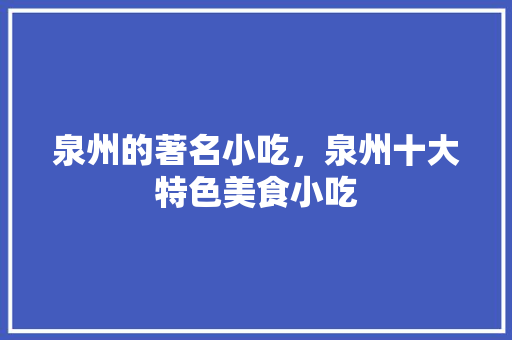 泉州的著名小吃，泉州十大特色美食小吃 泉州的著名小吃，泉州十大特色美食小吃 生活指南