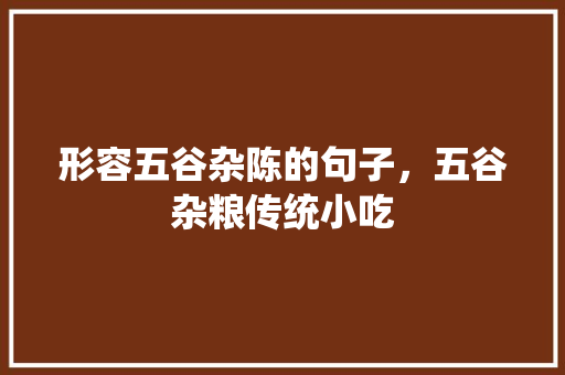 形容五谷杂陈的句子，五谷杂粮传统小吃 形容五谷杂陈的句子，五谷杂粮传统小吃 家居窍门