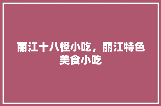 丽江十八怪小吃，丽江特色美食小吃 丽江十八怪小吃，丽江特色美食小吃 美食推荐